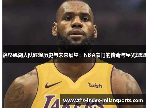 洛杉矶湖人队辉煌历史与未来展望：NBA豪门的传奇与星光熠熠