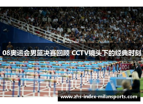 08奥运会男篮决赛回顾 CCTV镜头下的经典时刻