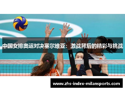 中国女排奥运对决塞尔维亚：激战背后的精彩与挑战