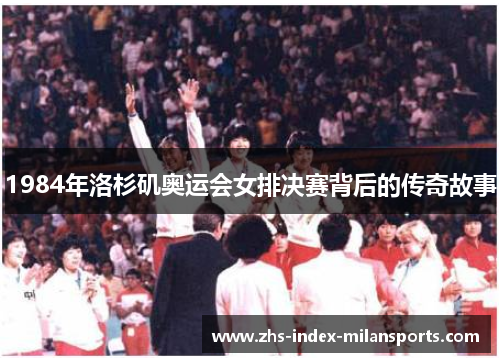 1984年洛杉矶奥运会女排决赛背后的传奇故事