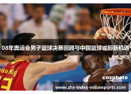 08年奥运会男子篮球决赛回顾与中国篮球崛起新机遇